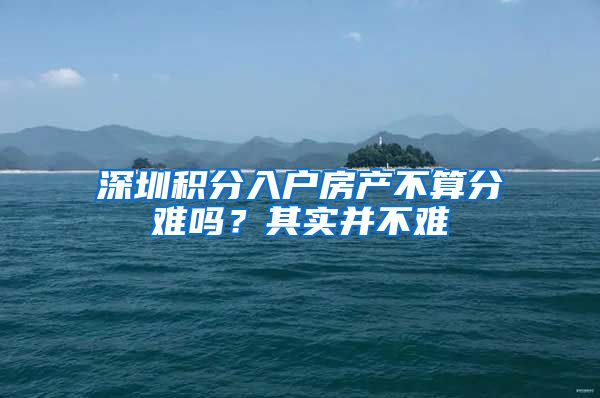 深圳积分入户房产不算分难吗？其实并不难