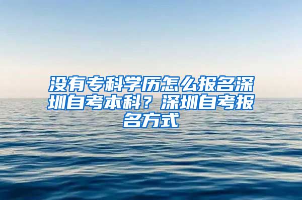 没有专科学历怎么报名深圳自考本科？深圳自考报名方式