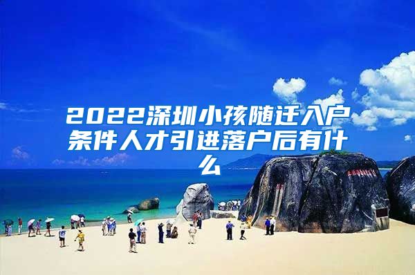 2022深圳小孩随迁入户条件人才引进落户后有什么