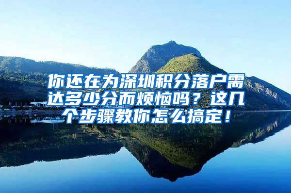 你还在为深圳积分落户需达多少分而烦恼吗？这几个步骤教你怎么搞定！