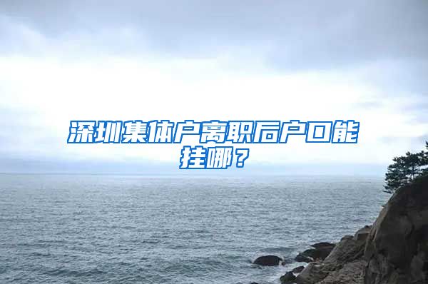 深圳集体户离职后户口能挂哪？