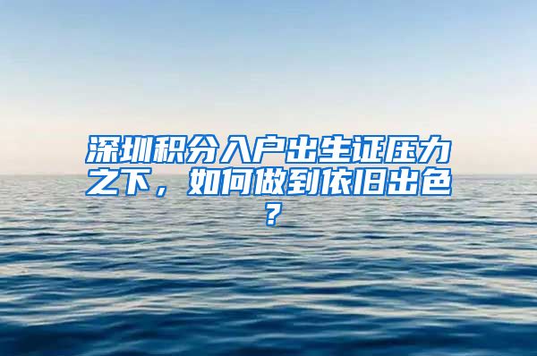 深圳积分入户出生证压力之下，如何做到依旧出色？