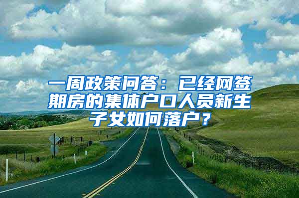 一周政策问答：已经网签期房的集体户口人员新生子女如何落户？