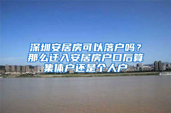 深圳安居房可以落户吗？那么迁入安居房户口后算集体户还是个人户