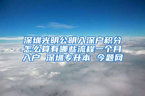 深圳光明公明入深户积分怎么算有哪些流程一个月入户 深圳专升本 今题网