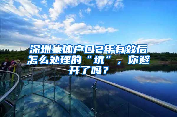 深圳集体户口2年有效后怎么处理的“坑”，你避开了吗？