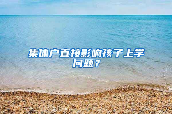 集体户直接影响孩子上学问题？