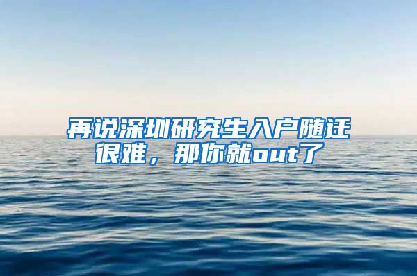 再说深圳研究生入户随迁很难，那你就out了