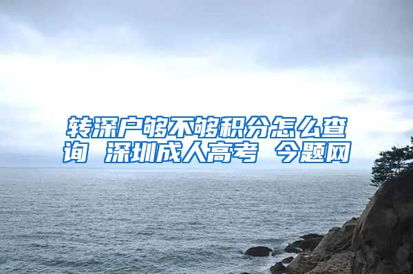 转深户够不够积分怎么查询 深圳成人高考 今题网