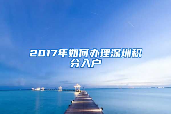 2017年如何办理深圳积分入户