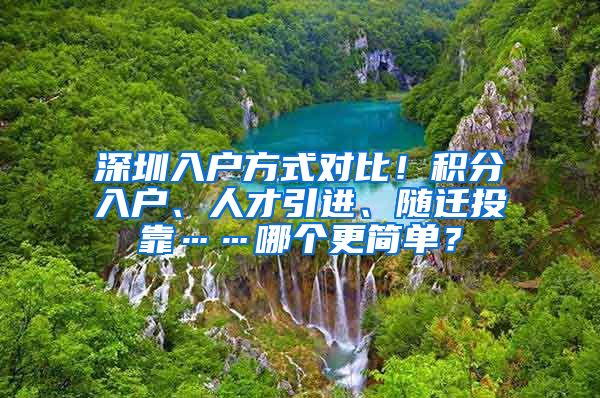 深圳入户方式对比！积分入户、人才引进、随迁投靠……哪个更简单？