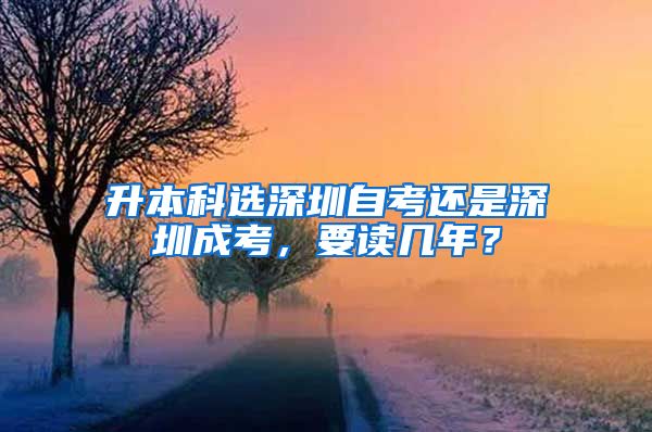 升本科选深圳自考还是深圳成考，要读几年？