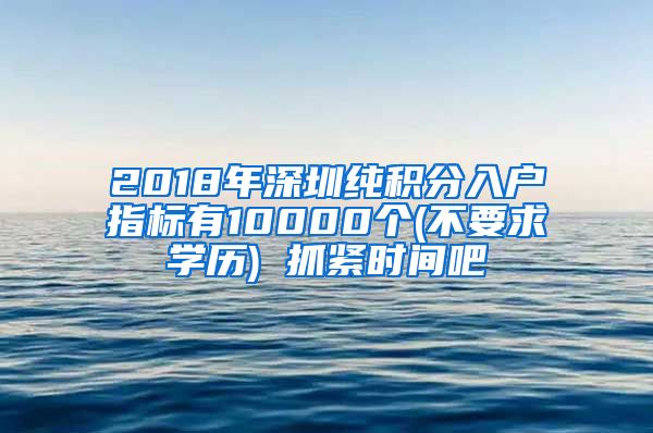 2018年深圳纯积分入户指标有10000个(不要求学历) 抓紧时间吧