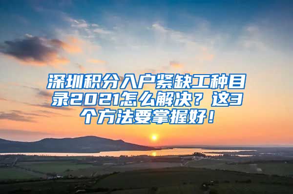 深圳积分入户紧缺工种目录2021怎么解决？这3个方法要掌握好！