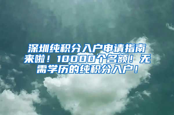 深圳纯积分入户申请指南来啦！10000个名额！无需学历的纯积分入户！