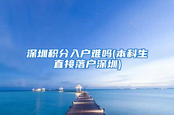 深圳积分入户难吗(本科生直接落户深圳)