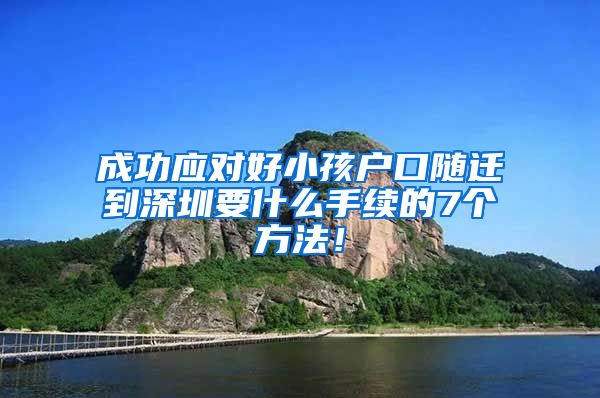 成功应对好小孩户口随迁到深圳要什么手续的7个方法！