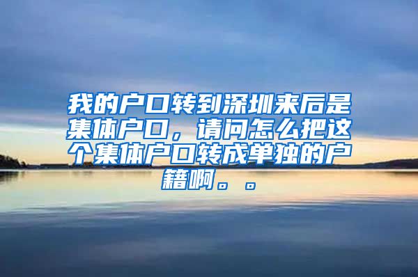 我的户口转到深圳来后是集体户口，请问怎么把这个集体户口转成单独的户籍啊。。