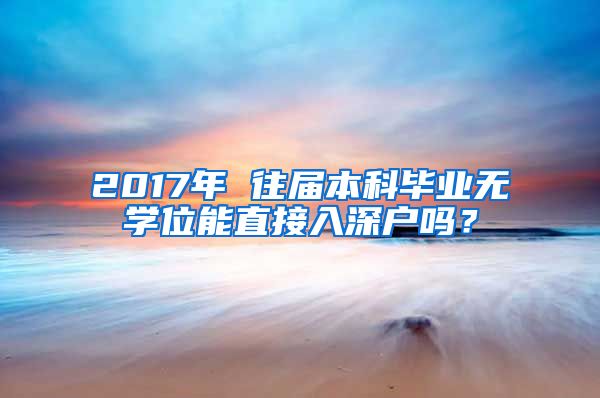 2017年 往届本科毕业无学位能直接入深户吗？