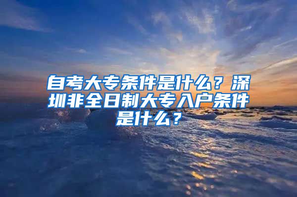 自考大专条件是什么？深圳非全日制大专入户条件是什么？