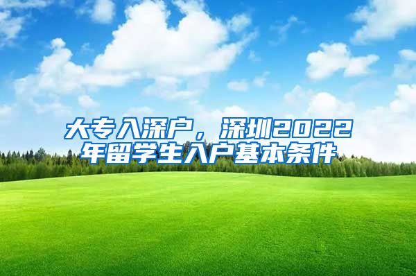 大专入深户，深圳2022年留学生入户基本条件