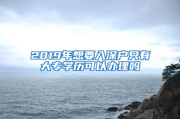 2019年想要入深户只有大专学历可以办理吗