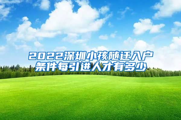 2022深圳小孩随迁入户条件每引进人才有多少