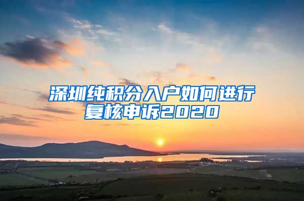 深圳纯积分入户如何进行复核申诉2020