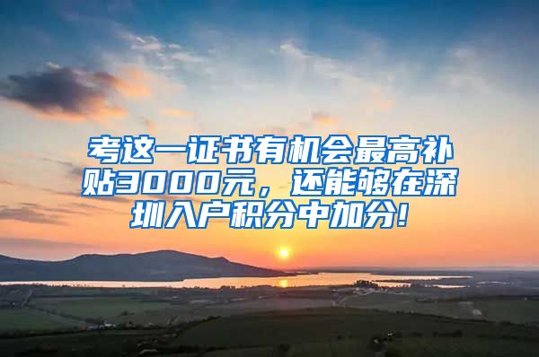 考这一证书有机会最高补贴3000元，还能够在深圳入户积分中加分!