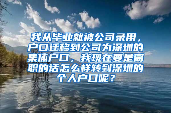 我从毕业就被公司录用，户口迁移到公司为深圳的集体户口，我现在要是离职的话怎么样转到深圳的个人户口呢？