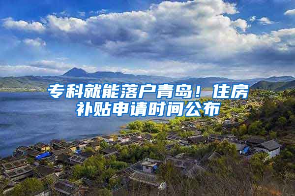 专科就能落户青岛！住房补贴申请时间公布