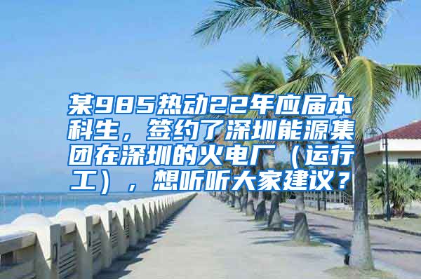 某985热动22年应届本科生，签约了深圳能源集团在深圳的火电厂（运行工），想听听大家建议？