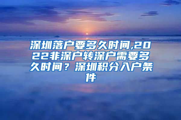 深圳落户要多久时间,2022非深户转深户需要多久时间？深圳积分入户条件