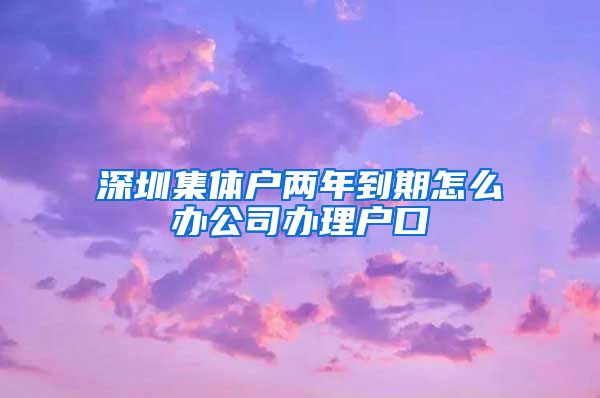 深圳集体户两年到期怎么办公司办理户口