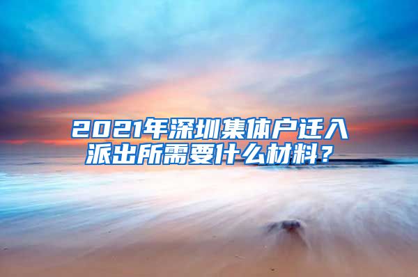 2021年深圳集体户迁入派出所需要什么材料？