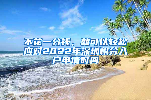 不花一分钱，就可以轻松应对2022年深圳积分入户申请时间