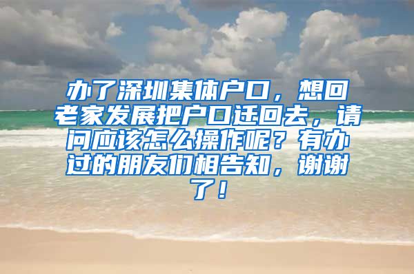 办了深圳集体户口，想回老家发展把户口迁回去，请问应该怎么操作呢？有办过的朋友们相告知，谢谢了！