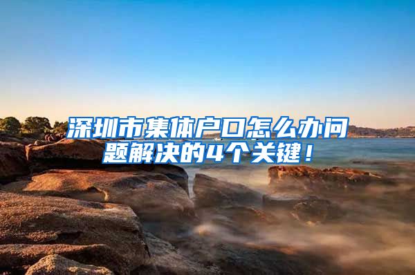 深圳市集体户口怎么办问题解决的4个关键！