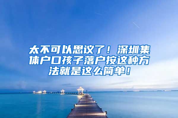 太不可以思议了！深圳集体户口孩子落户按这种方法就是这么简单！