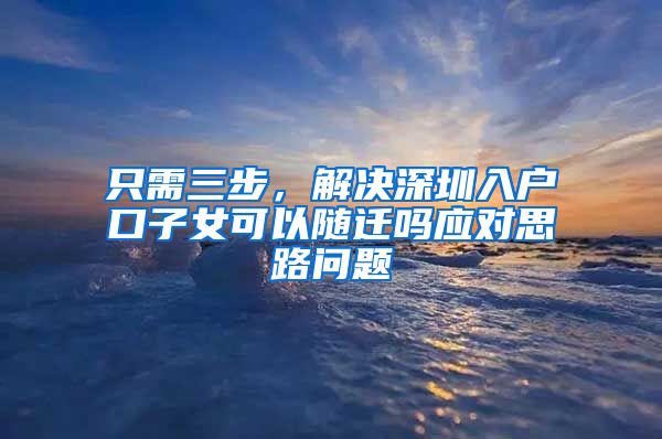 只需三步，解决深圳入户口子女可以随迁吗应对思路问题