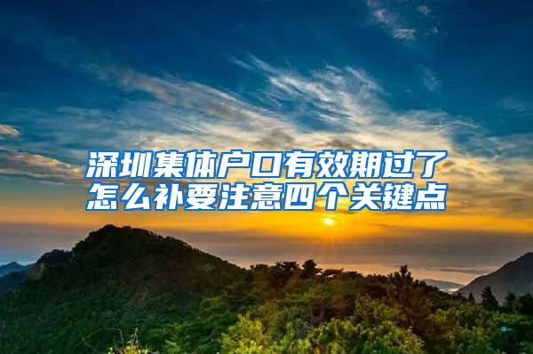 深圳集体户口有效期过了怎么补要注意四个关键点