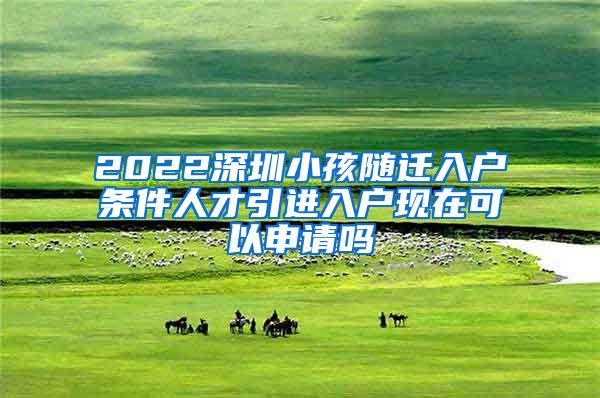 2022深圳小孩随迁入户条件人才引进入户现在可以申请吗