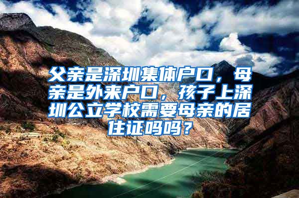 父亲是深圳集体户口，母亲是外来户口，孩子上深圳公立学校需要母亲的居住证吗吗？