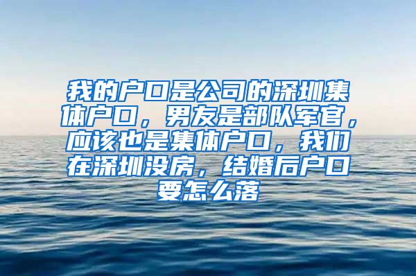 我的户口是公司的深圳集体户口，男友是部队军官，应该也是集体户口，我们在深圳没房，结婚后户口要怎么落