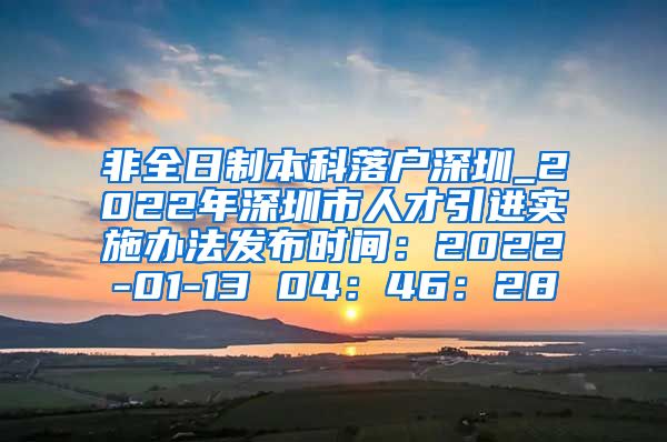 非全日制本科落户深圳_2022年深圳市人才引进实施办法发布时间：2022-01-13 04：46：28