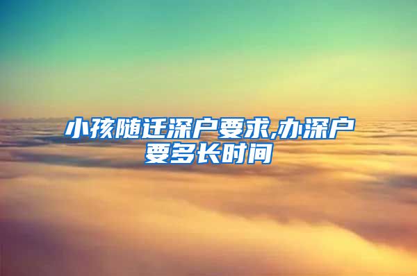 小孩随迁深户要求,办深户要多长时间