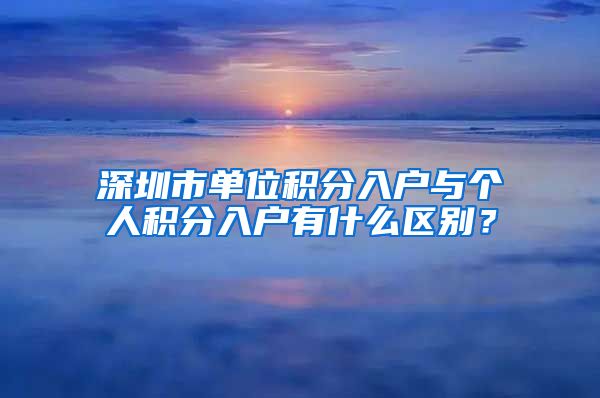 深圳市单位积分入户与个人积分入户有什么区别？