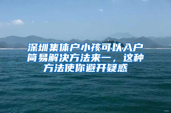 深圳集体户小孩可以入户简易解决方法来一，这种方法使你避开疑惑