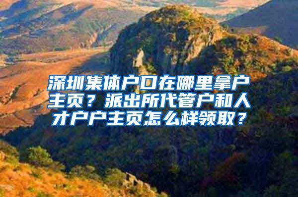 深圳集体户口在哪里拿户主页？派出所代管户和人才户户主页怎么样领取？