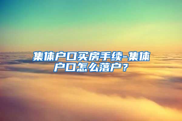 集体户口买房手续-集体户口怎么落户？